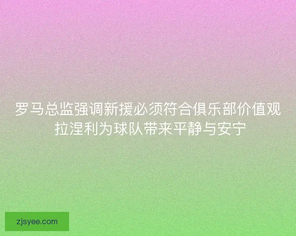 罗马总监强调新援必须符合俱乐部价值观 拉涅利为球队带来平静与安宁