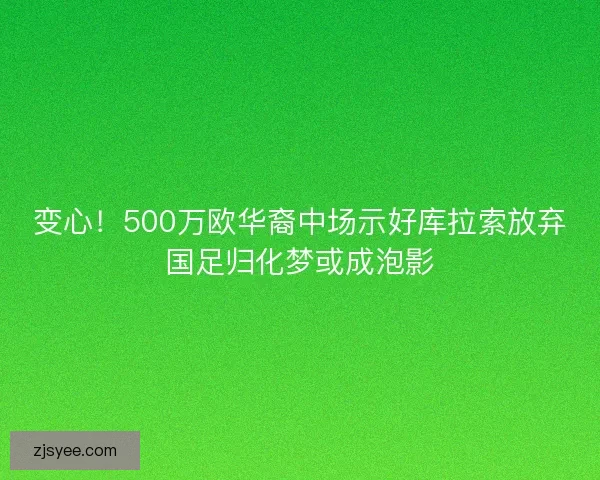 变心！500万欧华裔中场示好库拉索放弃国足归化梦或成泡影