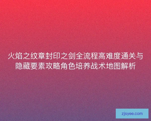 火焰之纹章封印之剑全流程高难度通关与隐藏要素攻略角色培养战术地图解析