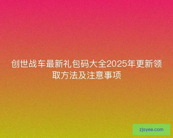 创世战车最新礼包码大全2025年更新领取方法及注意事项
