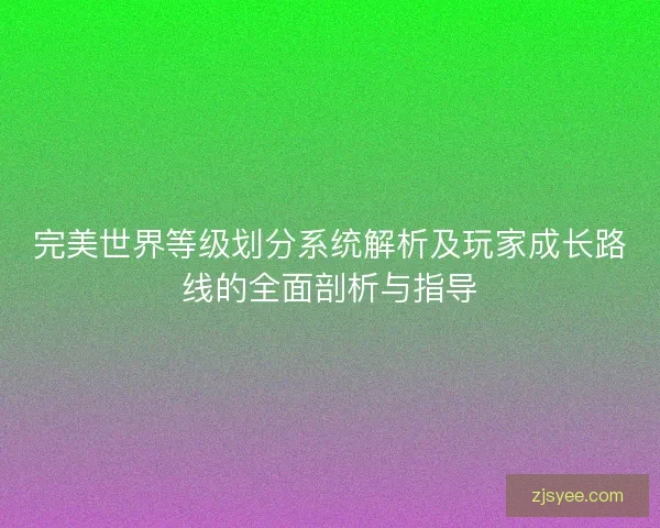 完美世界等级划分系统解析及玩家成长路线的全面剖析与指导