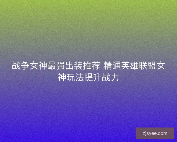 战争女神最强出装推荐 精通英雄联盟女神玩法提升战力