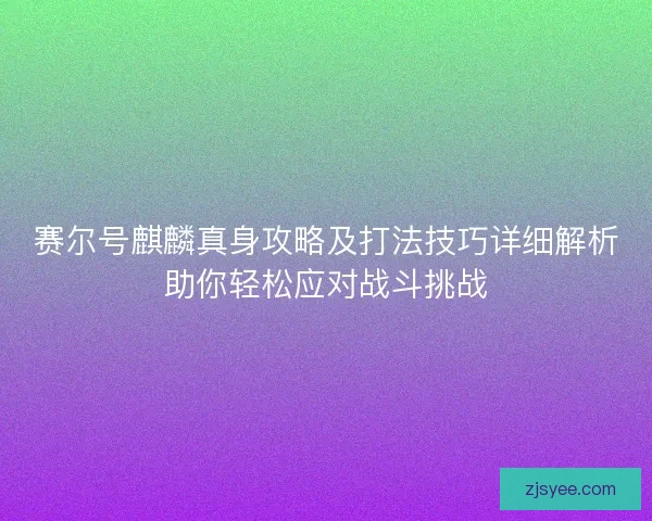 赛尔号麒麟真身攻略及打法技巧详细解析助你轻松应对战斗挑战