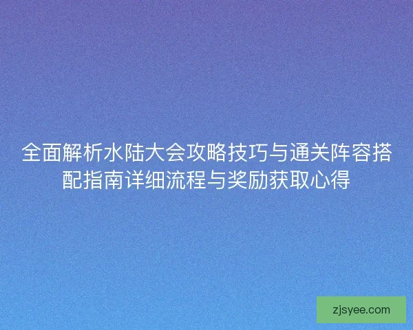 全面解析水陆大会攻略技巧与通关阵容搭配指南详细流程与奖励获取心得