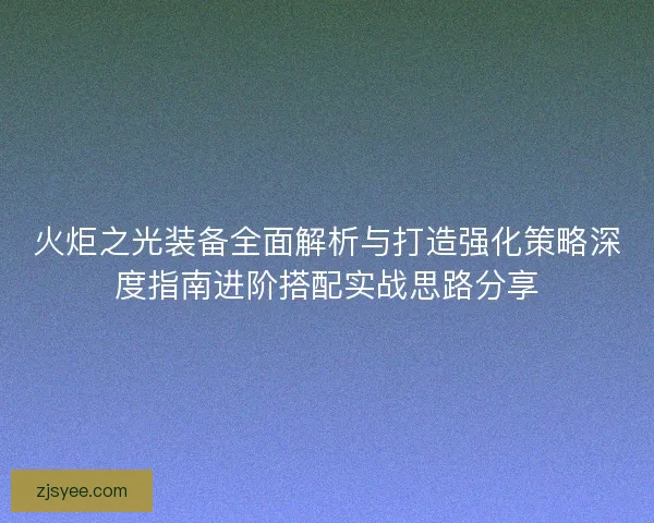 火炬之光装备全面解析与打造强化策略深度指南进阶搭配实战思路分享