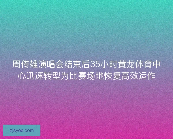 周传雄演唱会结束后35小时黄龙体育中心迅速转型为比赛场地恢复高效运作