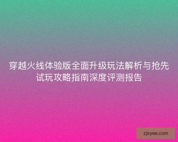 穿越火线体验版全面升级玩法解析与抢先试玩攻略指南深度评测报告