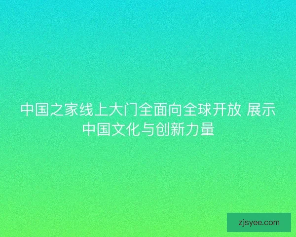 中国之家线上大门全面向全球开放 展示中国文化与创新力量