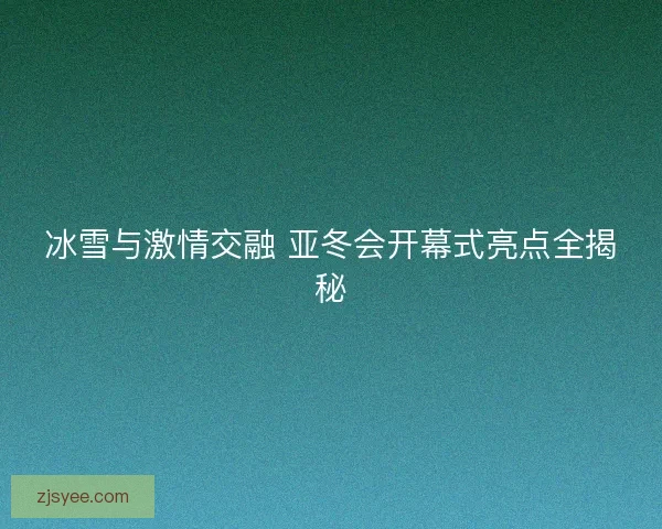 冰雪与激情交融 亚冬会开幕式亮点全揭秘