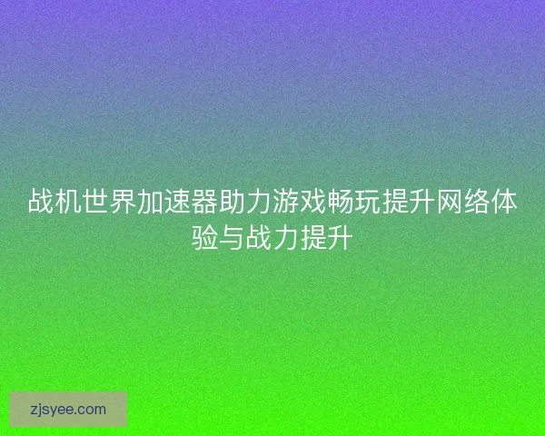 战机世界加速器助力游戏畅玩提升网络体验与战力提升