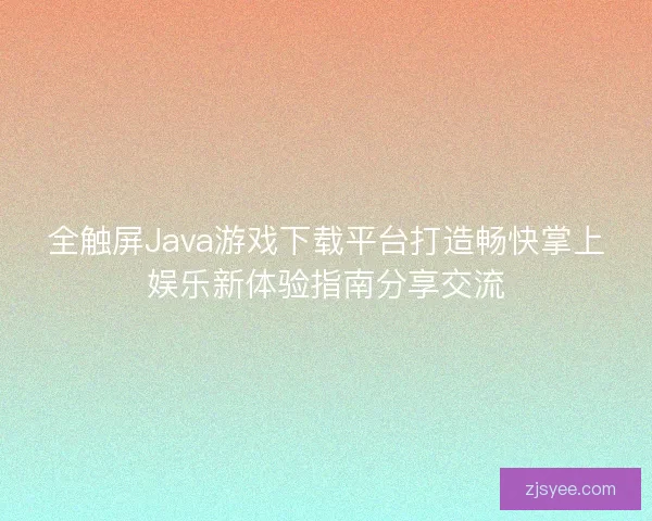全触屏Java游戏下载平台打造畅快掌上娱乐新体验指南分享交流