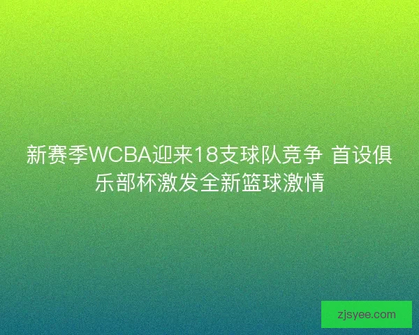 新赛季WCBA迎来18支球队竞争 首设俱乐部杯激发全新篮球激情