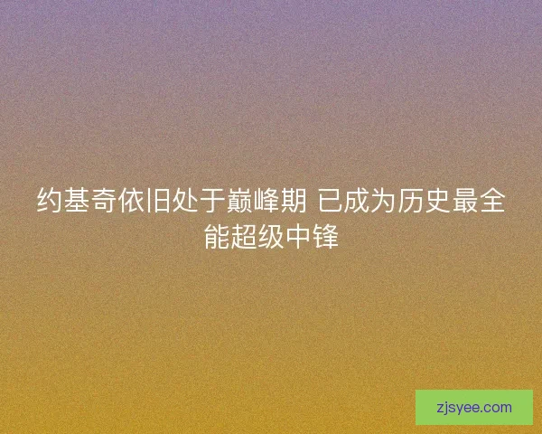 约基奇依旧处于巅峰期 已成为历史最全能超级中锋