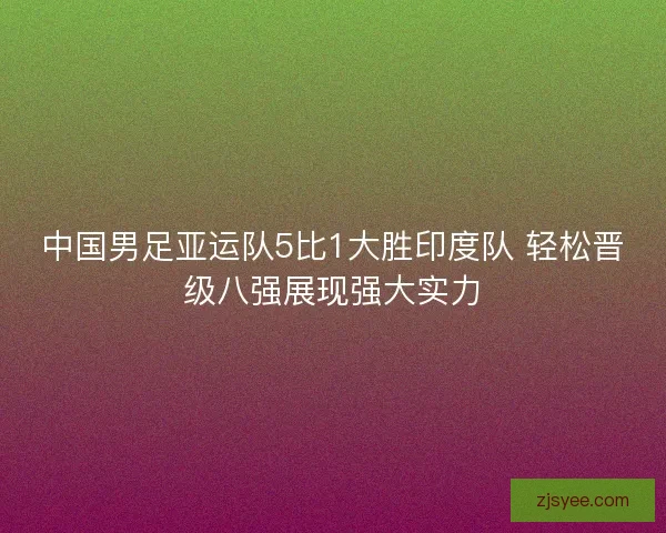 中国男足亚运队5比1大胜印度队 轻松晋级八强展现强大实力