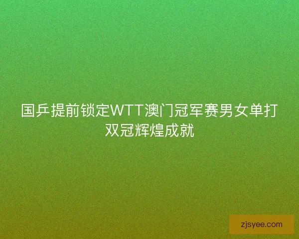 国乒提前锁定WTT澳门冠军赛男女单打双冠辉煌成就
