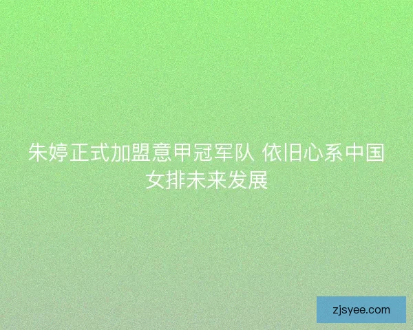 朱婷正式加盟意甲冠军队 依旧心系中国女排未来发展