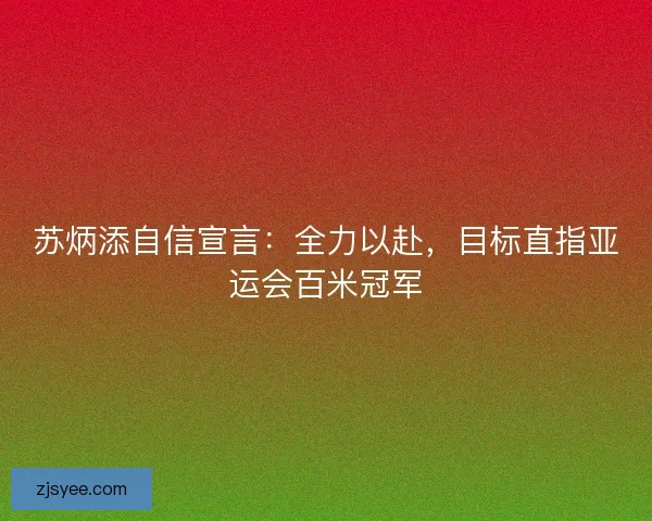 苏炳添自信宣言：全力以赴，目标直指亚运会百米冠军