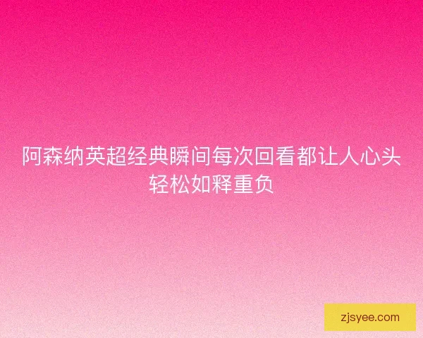 阿森纳英超经典瞬间每次回看都让人心头轻松如释重负