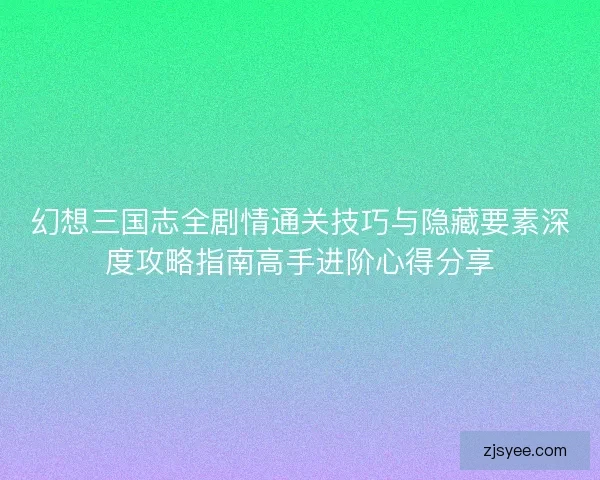幻想三国志全剧情通关技巧与隐藏要素深度攻略指南高手进阶心得分享