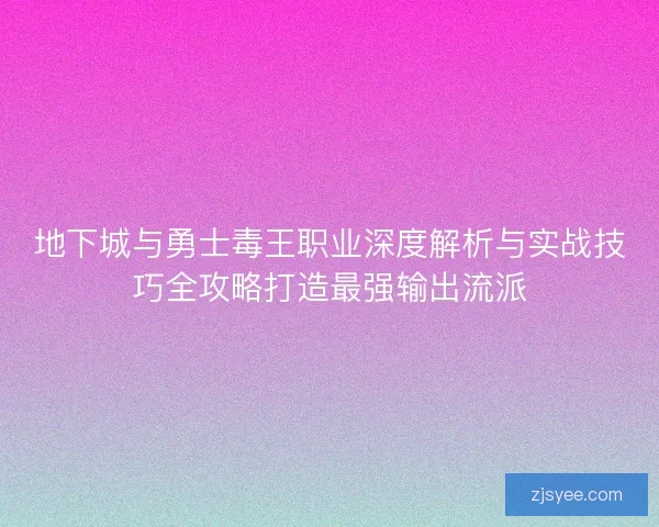 地下城与勇士毒王职业深度解析与实战技巧全攻略打造最强输出流派