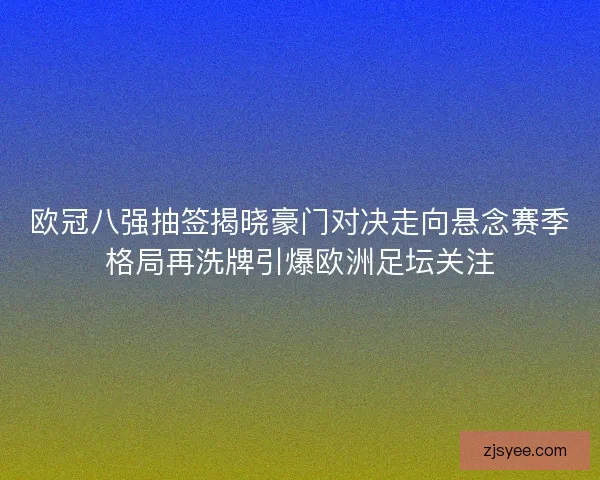 欧冠八强抽签揭晓豪门对决走向悬念赛季格局再洗牌引爆欧洲足坛关注