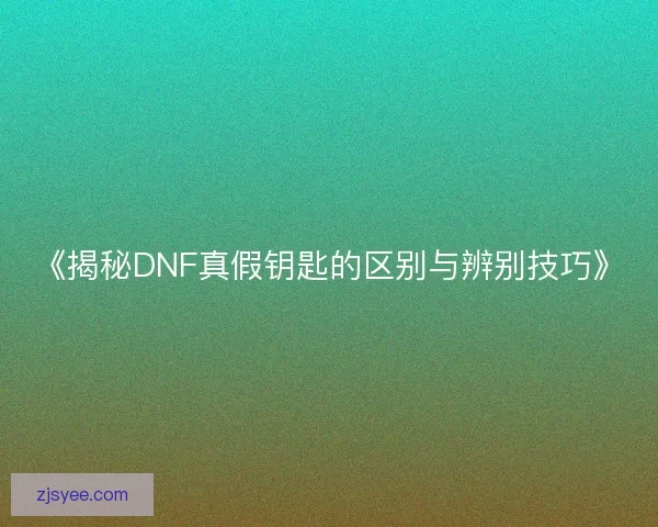 《揭秘DNF真假钥匙的区别与辨别技巧》