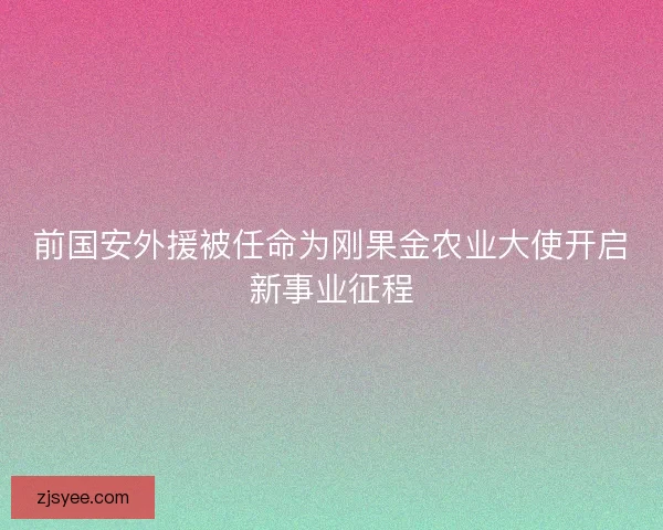 前国安外援被任命为刚果金农业大使开启新事业征程