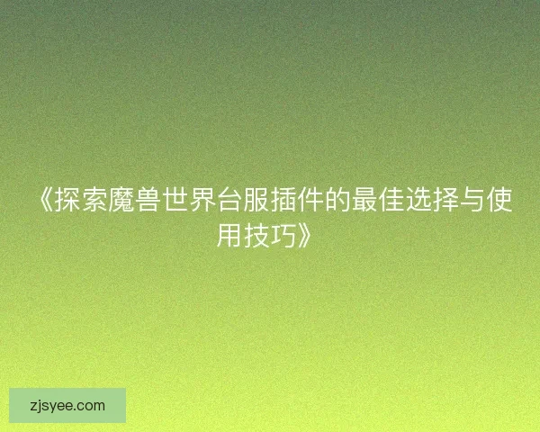 《探索魔兽世界台服插件的最佳选择与使用技巧》