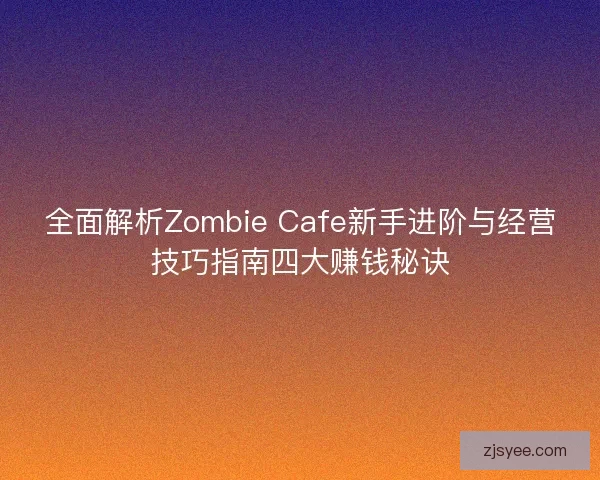 全面解析Zombie Cafe新手进阶与经营技巧指南四大赚钱秘诀