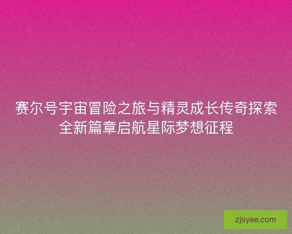 赛尔号宇宙冒险之旅与精灵成长传奇探索全新篇章启航星际梦想征程